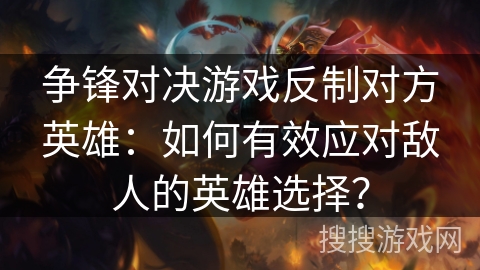 争锋对决游戏反制对方英雄：如何有效应对敌人的英雄选择？