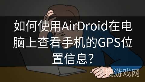 如何使用AirDroid在电脑上查看手机的GPS位置信息？