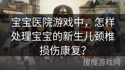 宝宝医院游戏中，怎样处理宝宝的新生儿颈椎损伤康复？