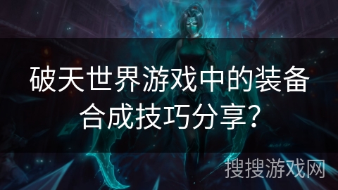 破天世界游戏中的装备合成技巧分享？