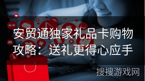 安贸通独家礼品卡购物攻略：送礼更得心应手