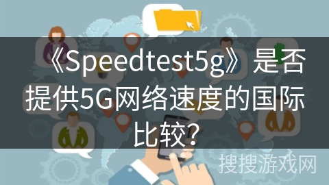 《Speedtest5g》是否提供5G网络速度的国际比较？