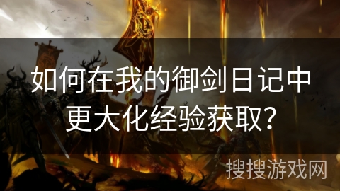 如何在我的御剑日记中更大化经验获取？