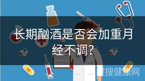 长期酗酒是否会加重月经不调？