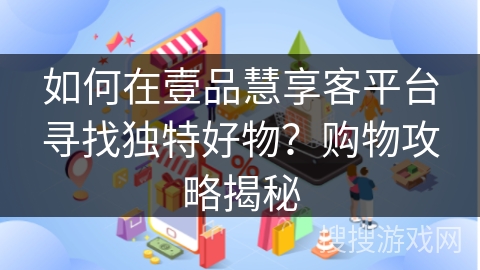如何在壹品慧享客平台寻找独特好物？购物攻略揭秘
