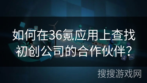 如何在36氪应用上查找初创公司的合作伙伴？