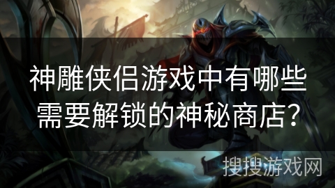 神雕侠侣游戏中有哪些需要解锁的神秘商店？