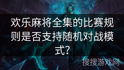 欢乐麻将全集的比赛规则是否支持随机对战模式？
