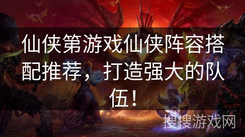 仙侠第游戏仙侠阵容搭配推荐，打造强大的队伍！