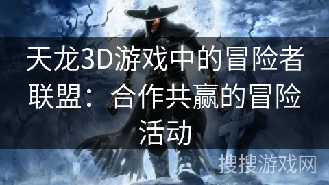 天龙3D游戏中的冒险者联盟：合作共赢的冒险活动