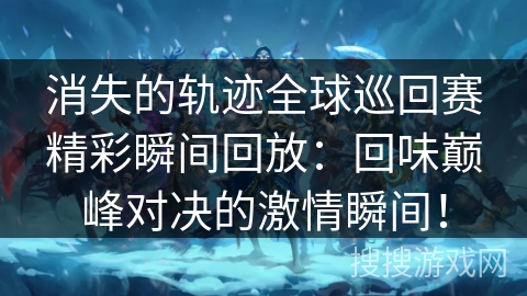 消失的轨迹全球巡回赛精彩瞬间回放：回味巅峰对决的激情瞬间！