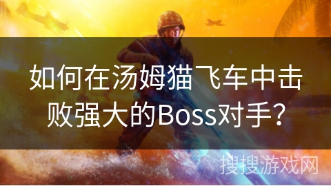 如何在汤姆猫飞车中击败强大的Boss对手？
