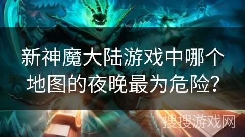 新神魔大陆游戏中哪个地图的夜晚最为危险？