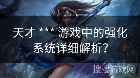 天才 *** 游戏中的强化系统详细解析？