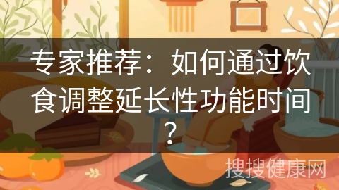 专家推荐：如何通过饮食调整延长性功能时间？