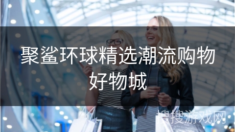 聚鲨环球精选潮流购物好物城