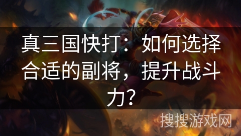 真三国快打：如何选择合适的副将，提升战斗力？