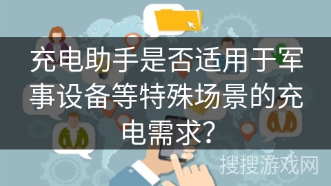 充电助手是否适用于军事设备等特殊场景的充电需求？
