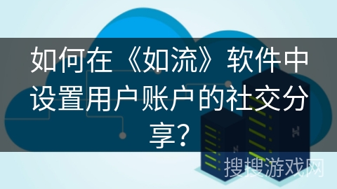 如何在《如流》软件中设置用户账户的社交分享？