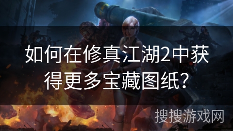 如何在修真江湖2中获得更多宝藏图纸？
