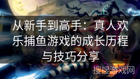 从新手到高手：真人欢乐捕鱼游戏的成长历程与技巧分享