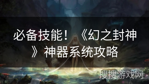 必备技能！《幻之封神》神器系统攻略