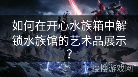 如何在开心水族箱中解锁水族馆的艺术品展示？