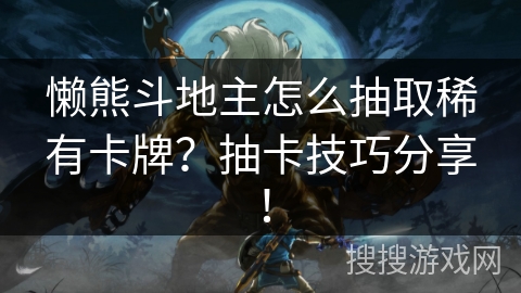 懒熊斗地主怎么抽取稀有卡牌？抽卡技巧分享！