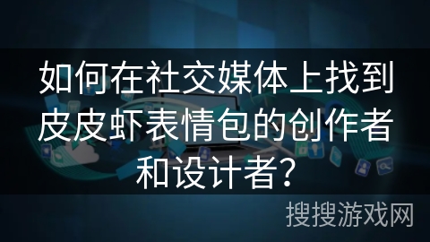 如何在社交媒体上找到皮皮虾表情包的创作者和设计者？