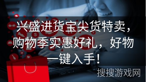兴盛进货宝尖货特卖，购物季实惠好礼，好物一键入手！