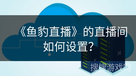 《鱼豹直播》的直播间如何设置？