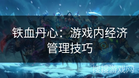 铁血丹心：游戏内经济管理技巧