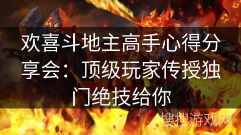欢喜斗地主高手心得分享会：顶级玩家传授独门绝技给你