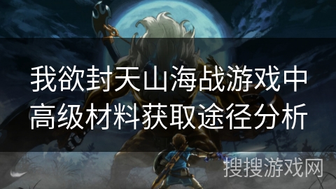 我欲封天山海战游戏中高级材料获取途径分析