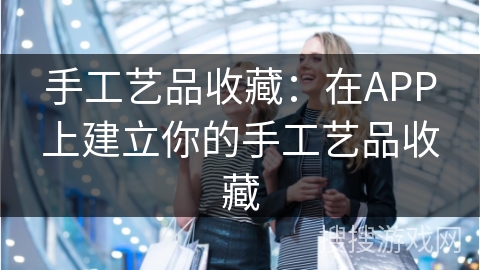 手工艺品收藏：在APP上建立你的手工艺品收藏