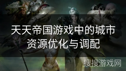 天天帝国游戏中的城市资源优化与调配