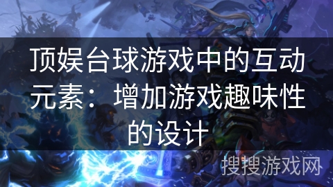 顶娱台球游戏中的互动元素：增加游戏趣味性的设计
