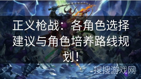 正义枪战：各角色选择建议与角色培养路线规划！