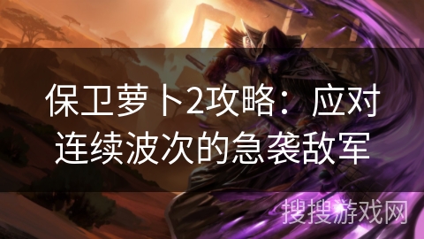 保卫萝卜2攻略：应对连续波次的急袭敌军