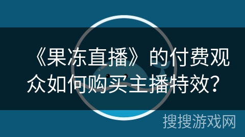 《果冻直播》的付费观众如何购买主播特效？