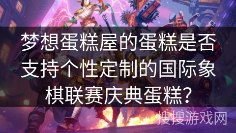 梦想蛋糕屋的蛋糕是否支持个性定制的国际象棋联赛庆典蛋糕？