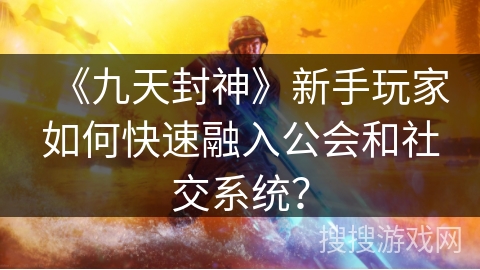 《九天封神》新手玩家如何快速融入公会和社交系统？