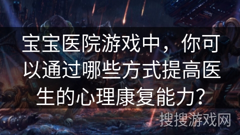 宝宝医院游戏中，你可以通过哪些方式提高医生的心理康复能力？