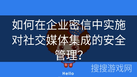 如何在企业密信中实施对社交媒体集成的安全管理？