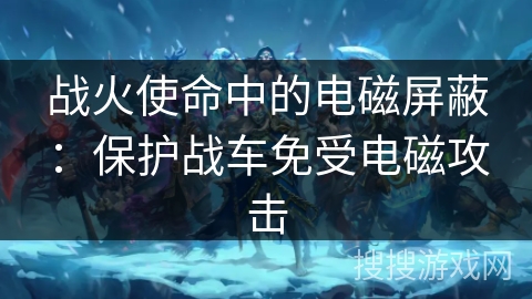 战火使命中的电磁屏蔽：保护战车免受电磁攻击