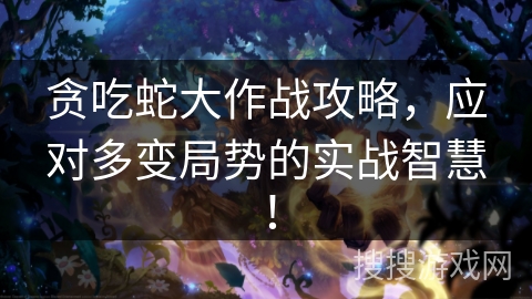 贪吃蛇大作战攻略，应对多变局势的实战智慧！