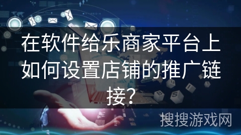 在软件给乐商家平台上如何设置店铺的推广链接？