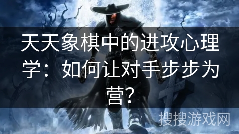 天天象棋中的进攻心理学：如何让对手步步为营？