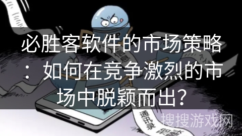 必胜客软件的市场策略：如何在竞争激烈的市场中脱颖而出？