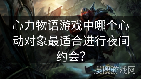 心力物语游戏中哪个心动对象最适合进行夜间约会？